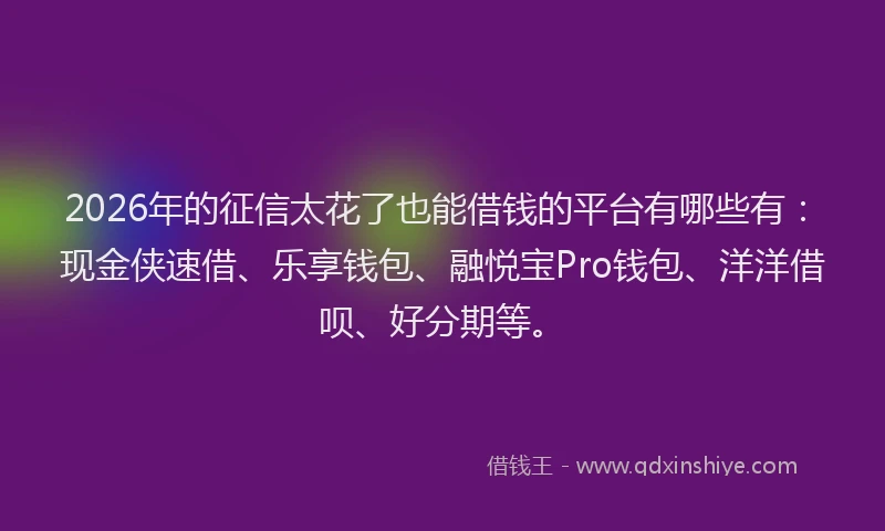 2026年的征信太花了也能借钱的平台有哪些有：现金侠速借、乐享钱包、融悦宝Pro钱包、洋洋借呗、好分期等。