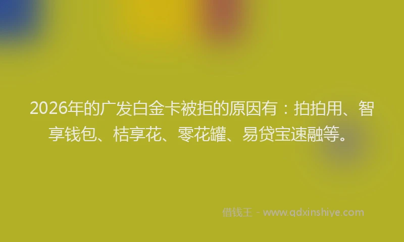2026年的广发白金卡被拒的原因有：拍拍用、智享钱包、桔享花、零花罐、易贷宝速融等。