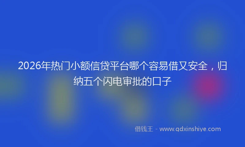 2026年热门小额信贷平台哪个容易借又安全,归纳五个闪电审批的口子