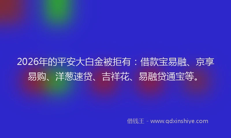 2026年的平安大白金被拒有：借款宝易融、京享易购、洋葱速贷、吉祥花、易融贷通宝等。