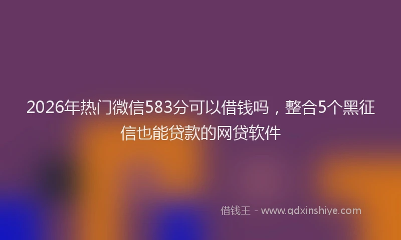 2026年热门微信583分可以借钱吗，整合5个黑征信也能贷款的网贷软件