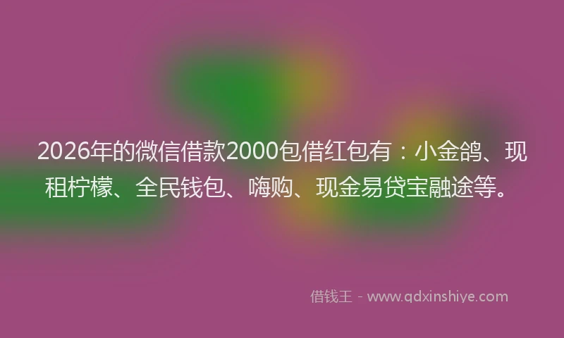 2026年的微信借款2000包借红包有：小金鸽、现租柠檬、全民钱包、嗨购、现金易贷宝融途等。
