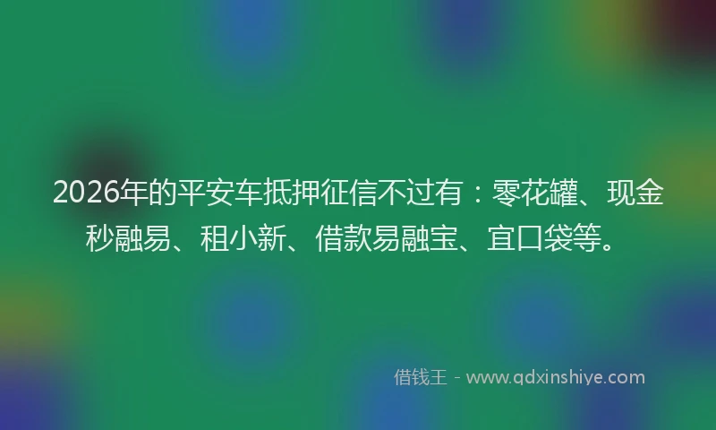 2026年的平安车抵押征信不过有：零花罐、现金秒融易、租小新、借款易融宝、宜口袋等。