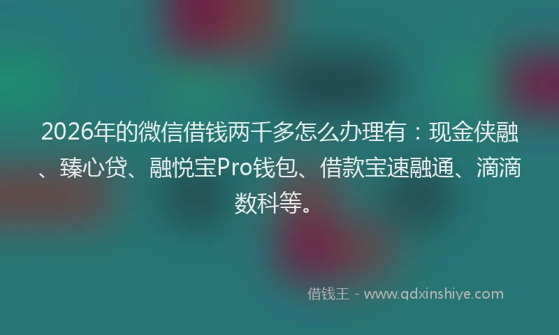 2026年的微信借钱两千多怎么办理有：现金侠融、臻心贷、融悦宝Pro钱包、借款宝速融通、滴滴数科等。