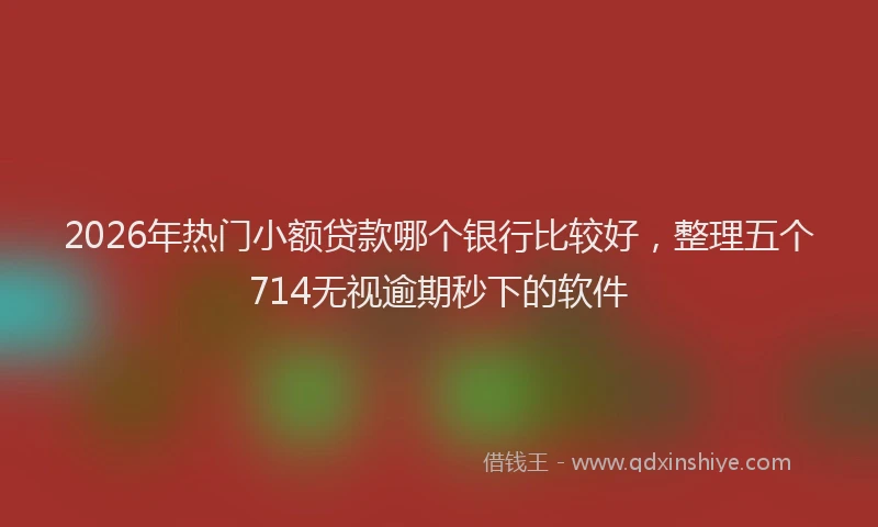 2026年热门小额贷款哪个银行比较好，整理五个714无视逾期秒下的软件