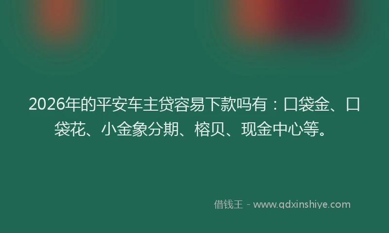 2026年的平安车主贷容易下款吗有：口袋金、口袋花、小金象分期、榕贝、现金中心等。