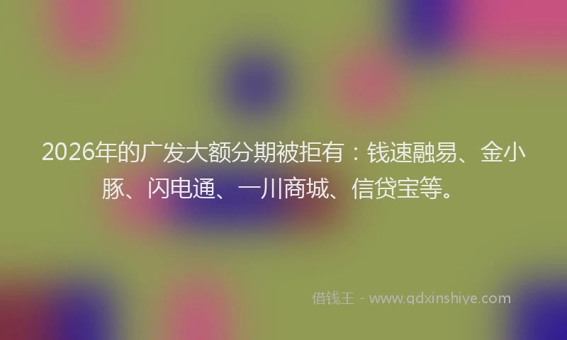 2026年的广发大额分期被拒有:钱速融易、金小豚、闪电通、一川商城、信贷宝等。