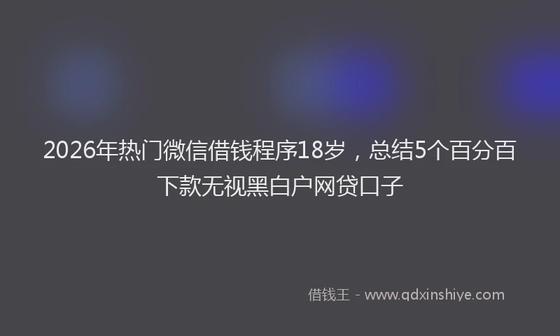 2026年热门微信借钱程序18岁，总结5个百分百下款无视黑白户网贷口子