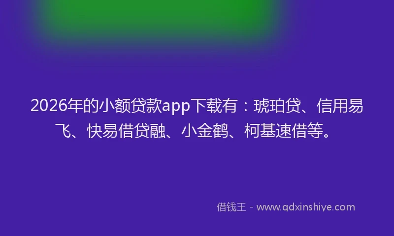 2026年的小额贷款app下载有：琥珀贷、信用易飞、快易借贷融、小金鹤、柯基速借等。