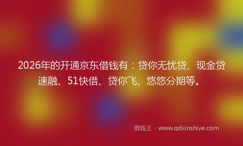 2026年的开通京东借钱有：贷你无忧贷、现金贷速融、51快借、贷你飞、悠悠分期等。
