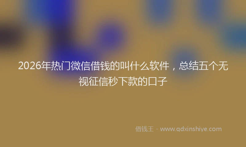 2026年热门微信借钱的叫什么软件，总结五个无视征信秒下款的口子