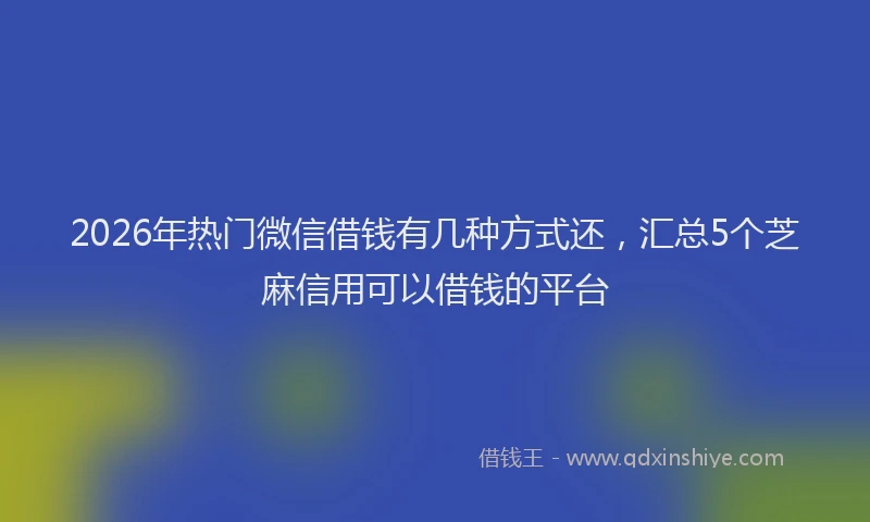 2026年热门微信借钱有几种方式还,汇总5个芝麻信用可以借钱的平台