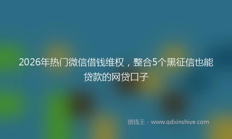 2026年热门微信借钱维权,整合5个黑征信也能贷款的网贷口子
