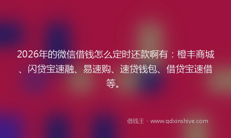 2026年的微信借钱怎么定时还款啊有：橙丰商城、闪贷宝速融、易速购、速贷钱包、借贷宝速借等。