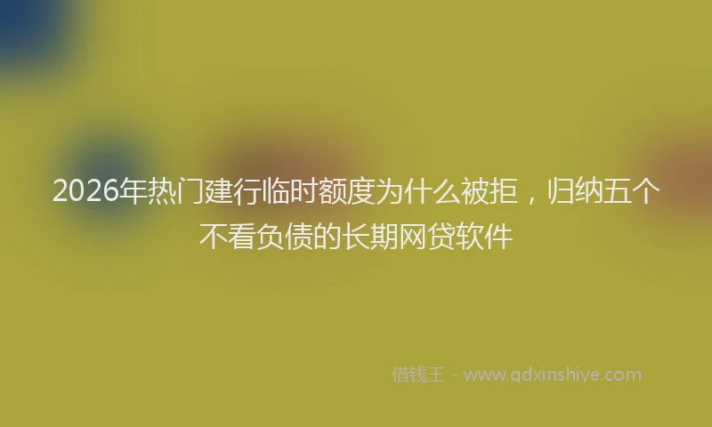 2026年热门建行临时额度为什么被拒，归纳五个不看负债的长期网贷软件