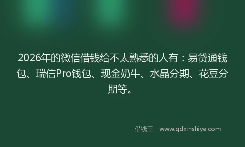 2026年的微信借钱给不太熟悉的人有：易贷通钱包、瑞信Pro钱包、现金奶牛、水晶分期、花豆分期等。