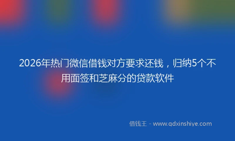 2026年热门微信借钱对方要求还钱，归纳5个不用面签和芝麻分的贷款软件