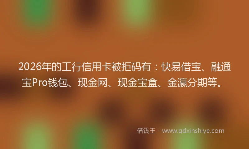 2026年的工行信用卡被拒码有：快易借宝、融通宝Pro钱包、现金网、现金宝盒、金瀛分期等。