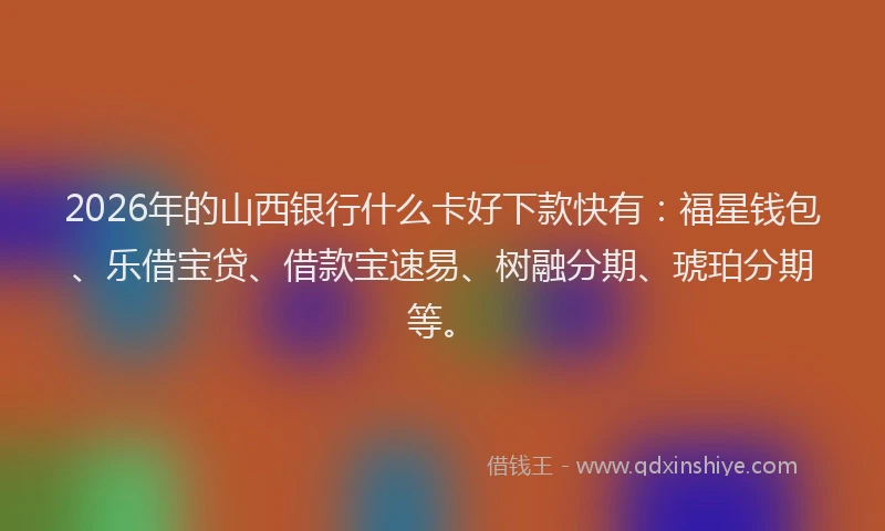 2026年的山西银行什么卡好下款快有:福星钱包、乐借宝贷、借款宝速易、树融分期、琥珀分期等。
