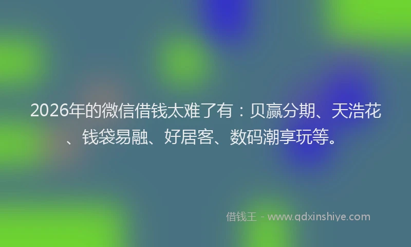 2026年的微信借钱太难了有：贝赢分期、天浩花、钱袋易融、好居客、数码潮享玩等。
