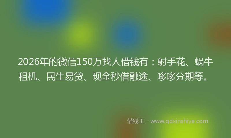 2026年的微信150万找人借钱有：射手花、蜗牛租机、民生易贷、现金秒借融途、哆哆分期等。