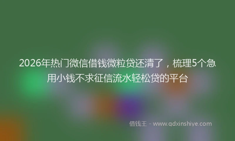 2026年热门微信借钱微粒贷还清了，梳理5个急用小钱不求征信流水轻松贷的平台