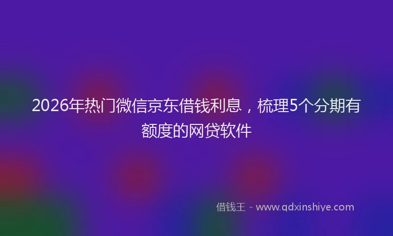 2026年热门微信京东借钱利息，梳理5个分期有额度的网贷软件