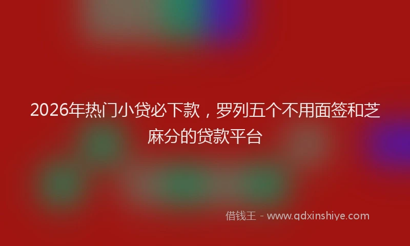 2026年热门小贷必下款,罗列五个不用面签和芝麻分的贷款平台