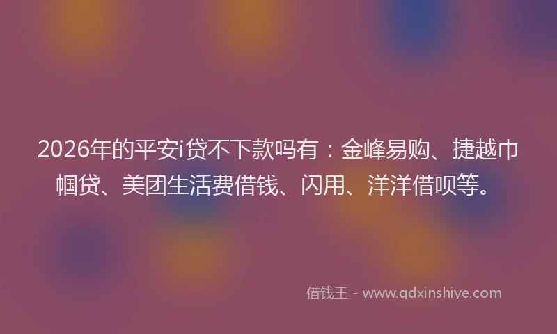 2026年的平安i贷不下款吗有:金峰易购、捷越巾帼贷、美团生活费借钱、闪用、洋洋借呗等。