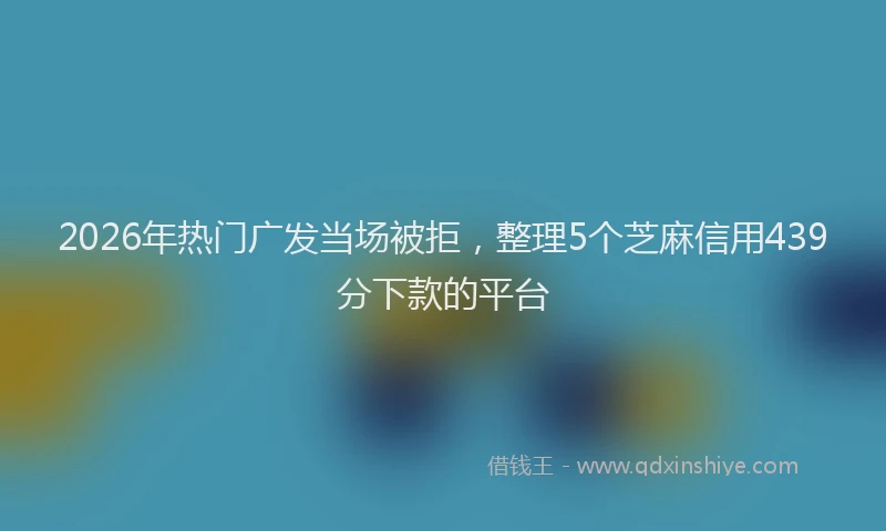 2026年热门广发当场被拒，整理5个芝麻信用439分下款的平台