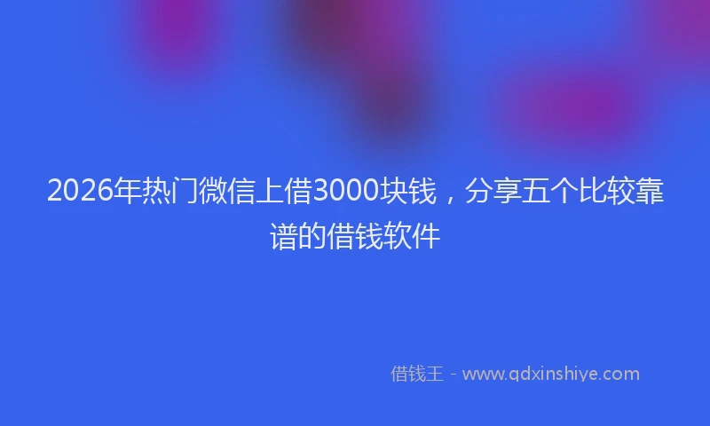 2026年热门微信上借3000块钱，分享五个比较靠谱的借钱软件
