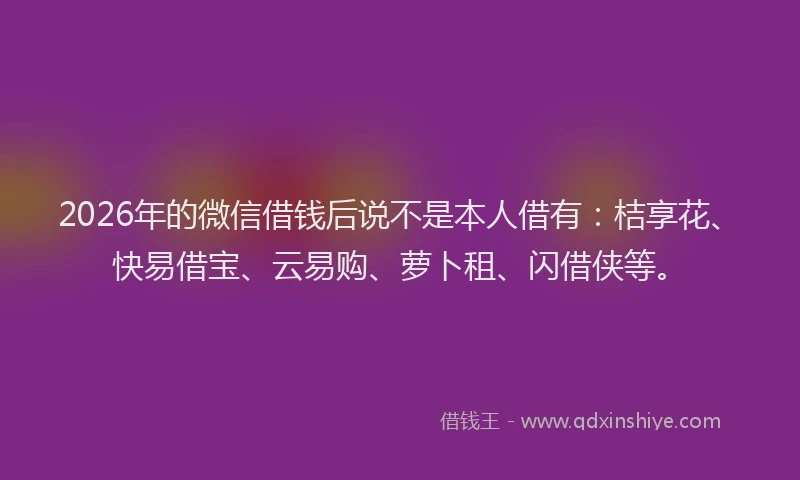 2026年的微信借钱后说不是本人借有:桔享花、快易借宝、云易购、萝卜租、闪借侠等。