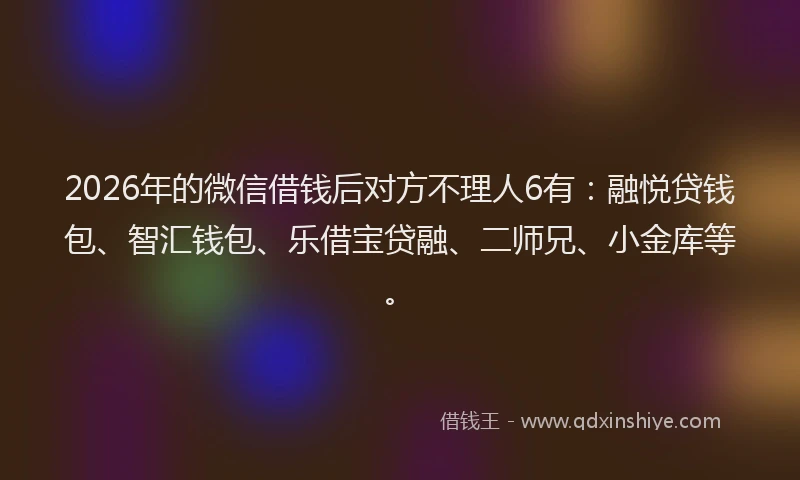 2026年的微信借钱后对方不理人6有:融悦贷钱包、智汇钱包、乐借宝贷融、二师兄、小金库等。