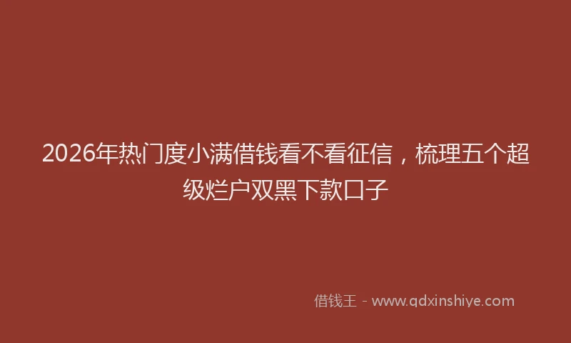 2026年热门度小满借钱看不看征信，梳理五个超级烂户双黑下款口子