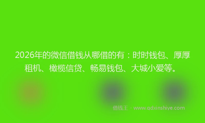 2026年的微信借钱从哪借的有：时时钱包、厚厚租机、橄榄信贷、畅易钱包、大城小爱等。