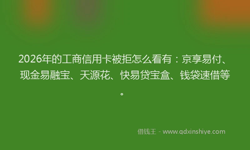 2026年的工商信用卡被拒怎么看有：京享易付、现金易融宝、天源花、快易贷宝盒、钱袋速借等。