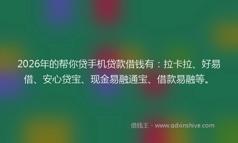 2026年的帮你贷手机贷款借钱有：拉卡拉、好易借、安心贷宝、现金易融通宝、借款易融等。