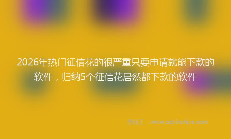2026年热门征信花的很严重只要申请就能下款的软件，归纳5个征信花居然都下款的软件