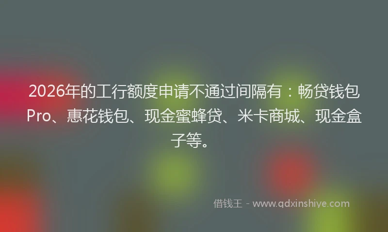 2026年的工行额度申请不通过间隔有：畅贷钱包Pro、惠花钱包、现金蜜蜂贷、米卡商城、现金盒子等。