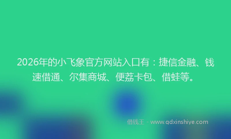 2026年的小飞象官方网站入口有：捷信金融、钱速借通、尔集商城、便荔卡包、借蛙等。