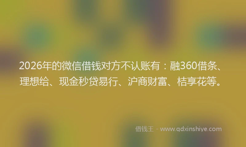 2026年的微信借钱对方不认账有：融360借条、理想给、现金秒贷易行、沪商财富、桔享花等。