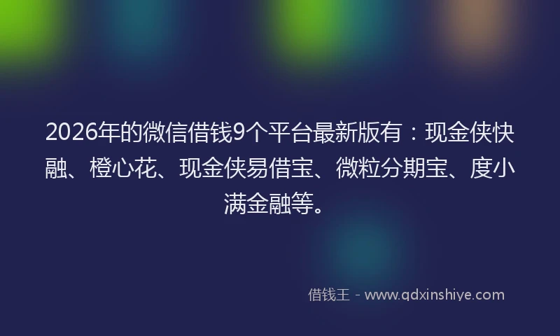 2026年的微信借钱9个平台最新版有：现金侠快融、橙心花、现金侠易借宝、微粒分期宝、度小满金融等。