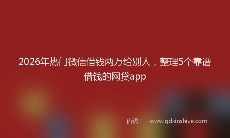 2026年热门微信借钱两万给别人，整理5个靠谱借钱的网贷app
