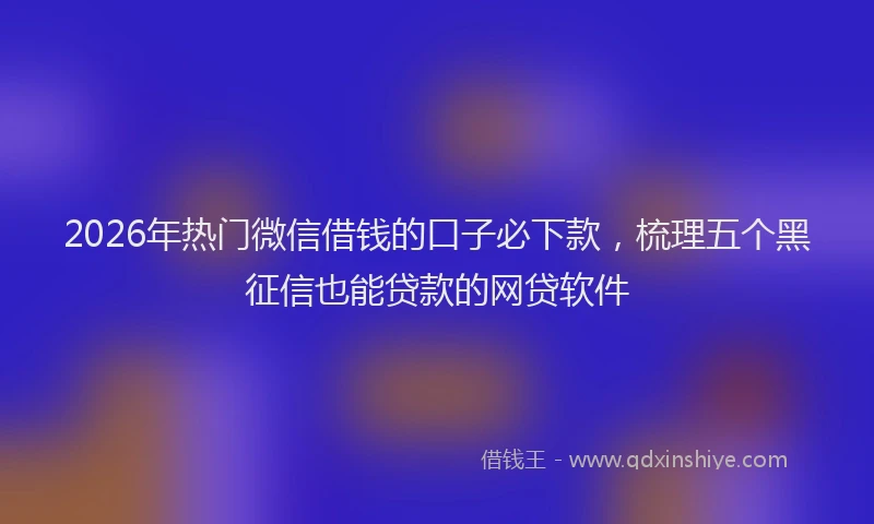 2026年热门微信借钱的口子必下款，梳理五个黑征信也能贷款的网贷软件