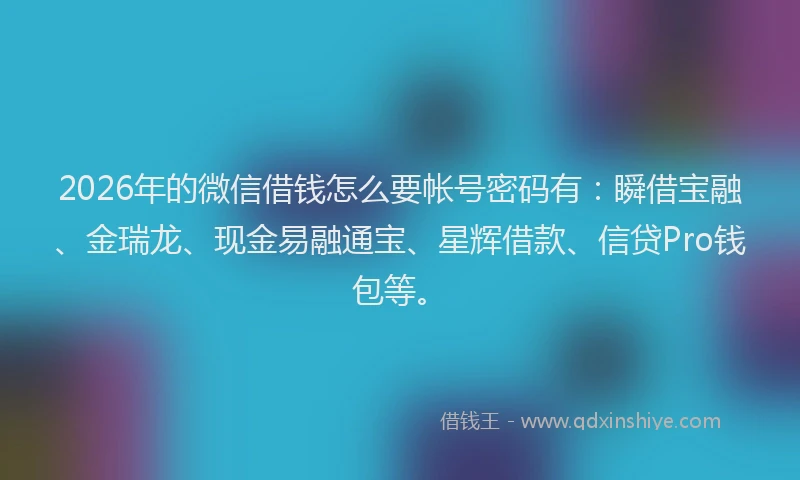 2026年的微信借钱怎么要帐号密码有:瞬借宝融、金瑞龙、现金易融通宝、星辉借款、信贷Pro钱包等。
