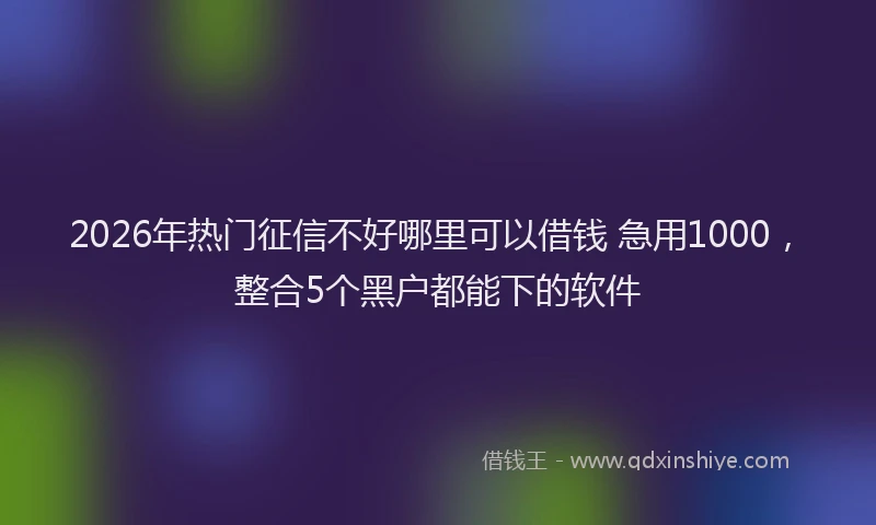 2026年热门征信不好哪里可以借钱 急用1000，整合5个黑户都能下的软件