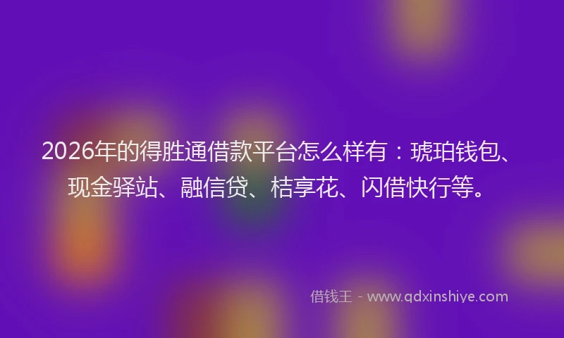 2026年的得胜通借款平台怎么样有：琥珀钱包、现金驿站、融信贷、桔享花、闪借快行等。