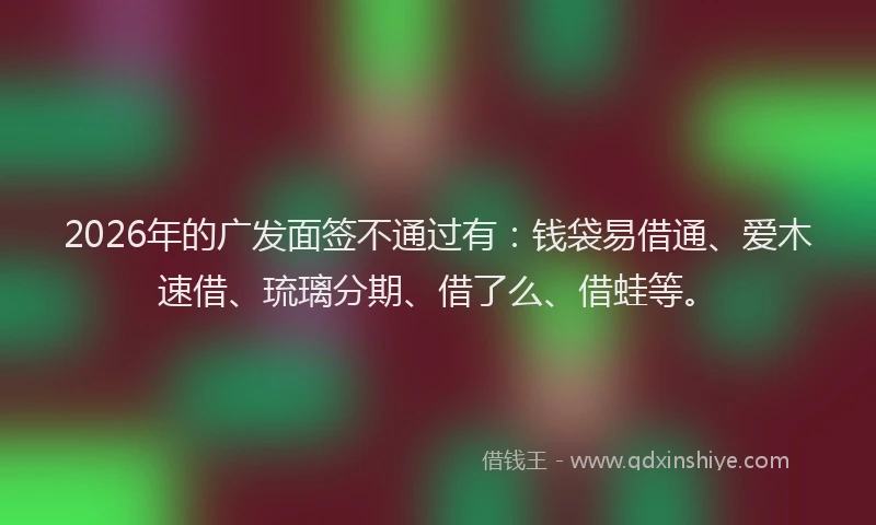 2026年的广发面签不通过有：钱袋易借通、爱木速借、琉璃分期、借了么、借蛙等。