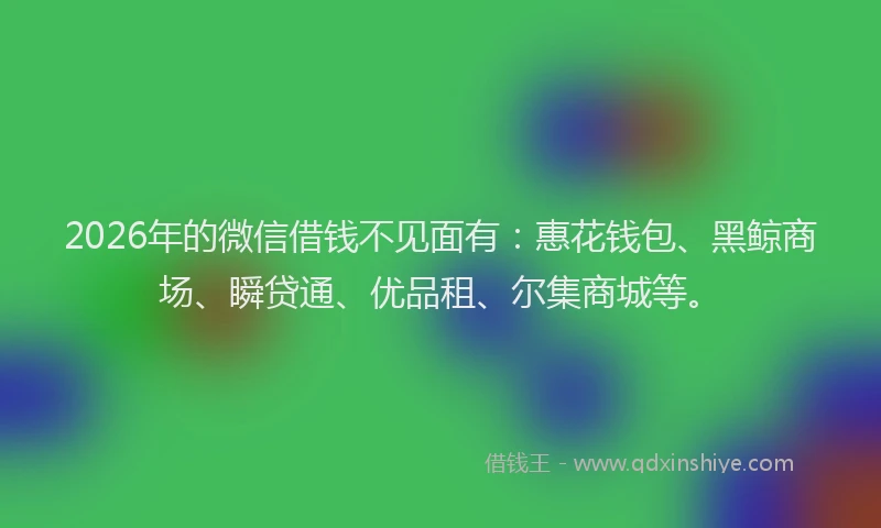 2026年的微信借钱不见面有：惠花钱包、黑鲸商场、瞬贷通、优品租、尔集商城等。