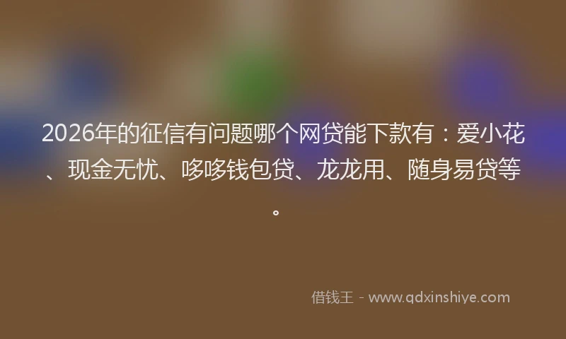 2026年的征信有问题哪个网贷能下款有：爱小花、现金无忧、哆哆钱包贷、龙龙用、随身易贷等。